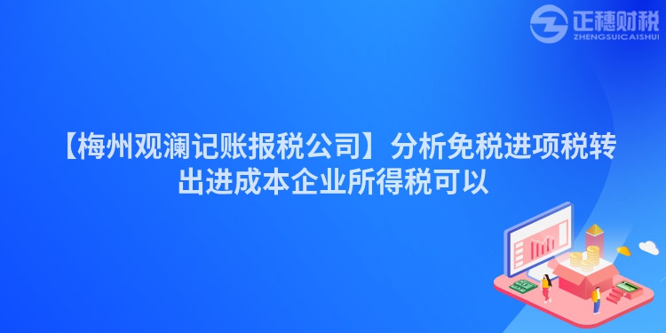 【梅州觀瀾記賬報(bào)稅公司】分析免稅進(jìn)項(xiàng)稅轉(zhuǎn)出進(jìn)成本企業(yè)所得稅可以