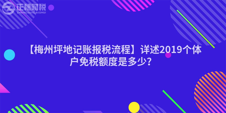 【梅州坪地記賬報稅流程】詳述2019個體戶免稅額度是多少？