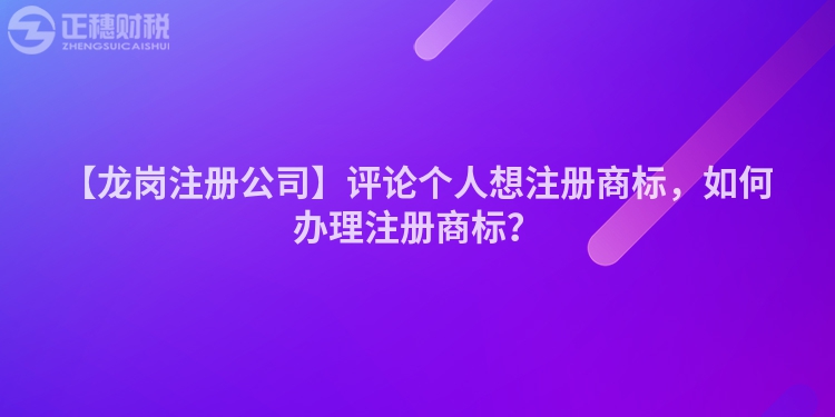 【龍崗注冊公司】評論個人想注冊商標(biāo)，如何辦理注冊商標(biāo)？