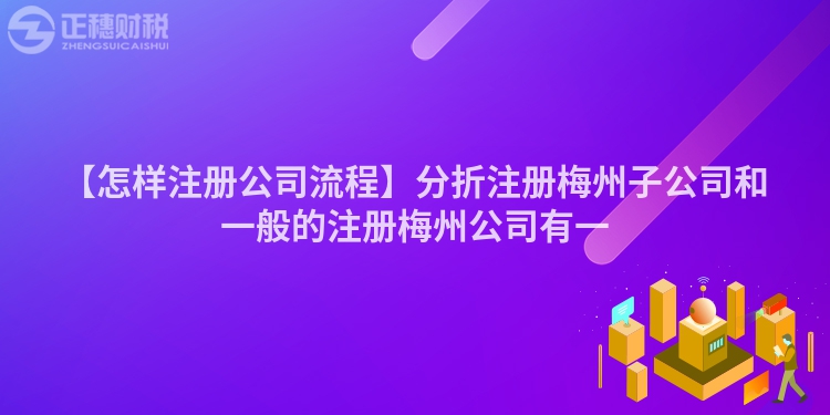 【怎樣注冊公司流程】分折注冊梅州子公司和一般的注冊梅州公司有一