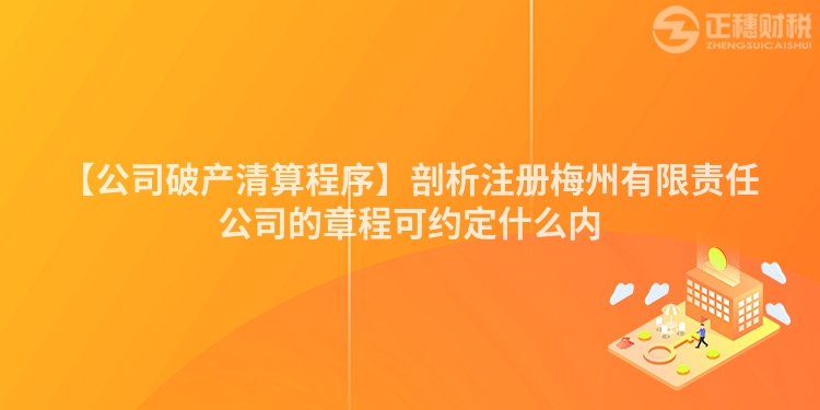 【公司破產(chǎn)清算程序】剖析注冊(cè)梅州有限責(zé)任公司的章程可約定什么內(nèi)