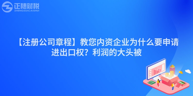 【注冊(cè)公司章程】教您內(nèi)資企業(yè)為什么要申請(qǐng)進(jìn)出口權(quán)？利潤(rùn)的大頭被