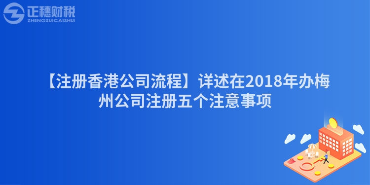 【注冊(cè)香港公司流程】詳述在2018年辦梅州公司注冊(cè)五個(gè)注意事項(xiàng)