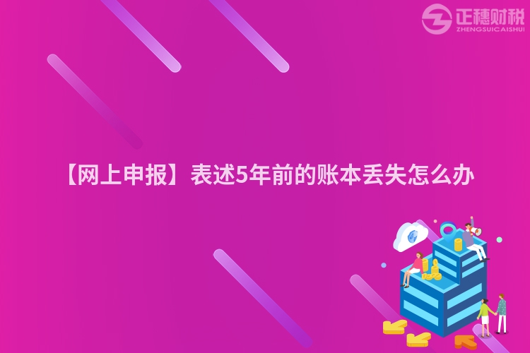 【網(wǎng)上申報】表述5年前的賬本丟失怎么辦