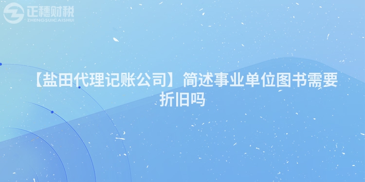 【鹽田代理記賬公司】簡述事業(yè)單位圖書需要折舊嗎