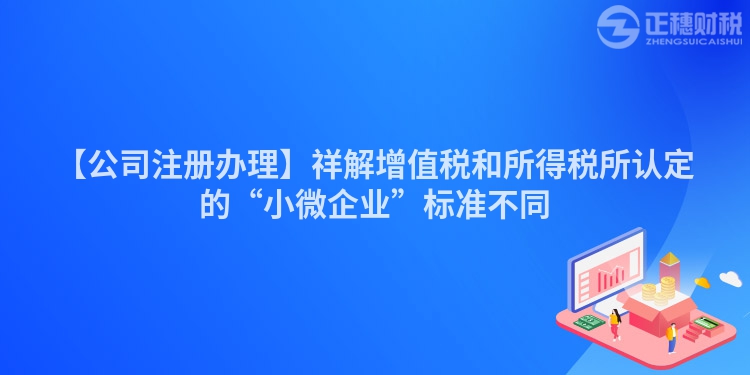 【公司注冊辦理】祥解增值稅和所得稅所認定的“小微企業(yè)”標準不同