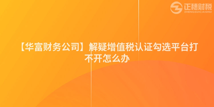 【華富財務公司】解疑增值稅認證勾選平臺打不開怎么辦