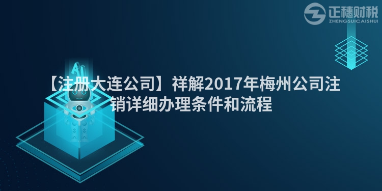 【注冊(cè)大連公司】祥解2017年梅州公司注銷詳細(xì)辦理?xiàng)l件和流程