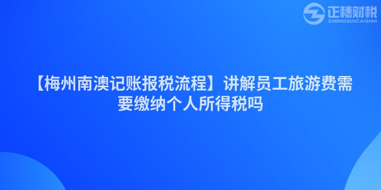 【梅州南澳記賬報(bào)稅流程】講解員工旅游費(fèi)需要繳納個(gè)人所得稅嗎