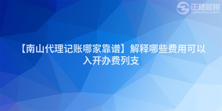 【南山代理記賬哪家靠譜】解釋哪些費用可以入開辦費列支