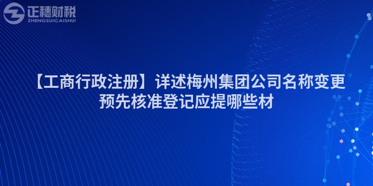 【工商行政注冊】詳述梅州集團(tuán)公司名稱變更預(yù)先核準(zhǔn)登記應(yīng)提哪些材