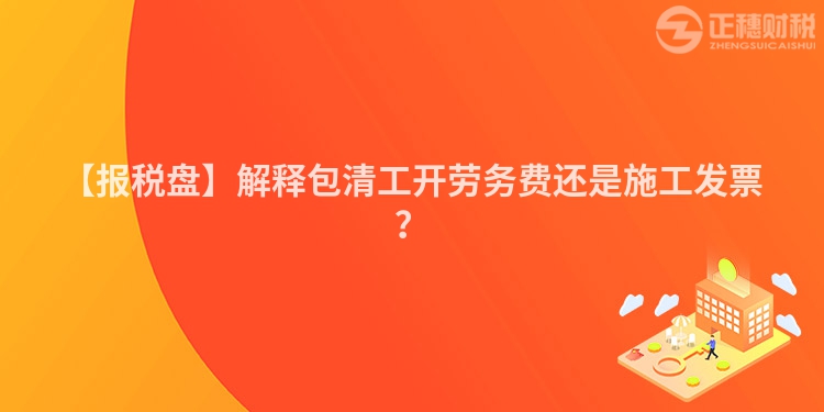 【報稅盤】解釋包清工開勞務(wù)費(fèi)還是施工發(fā)票？