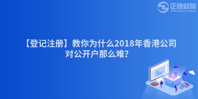 【登記注冊(cè)】教你為什么2018年香港公司對(duì)公開戶那么難？