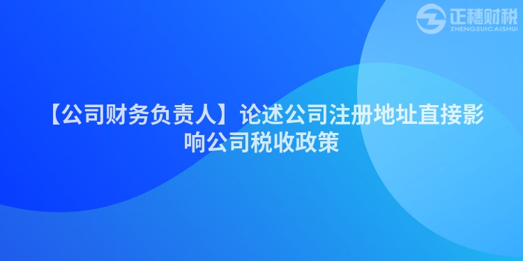 【公司財(cái)務(wù)負(fù)責(zé)人】論述公司注冊(cè)地址直接影響公司稅收政策