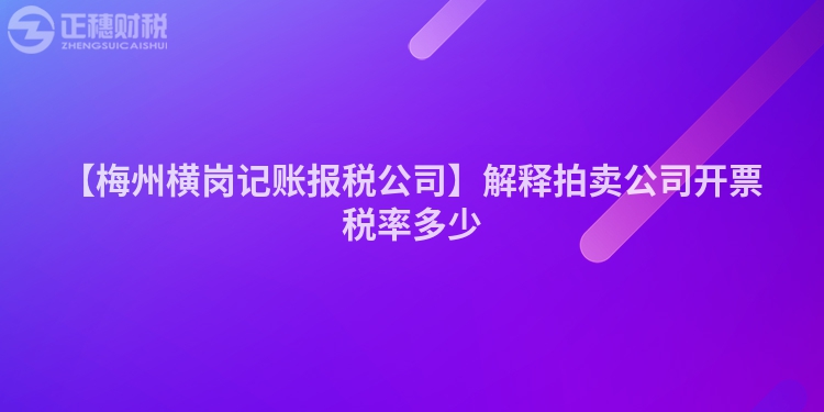 【梅州橫崗記賬報(bào)稅公司】解釋拍賣公司開票稅率多少