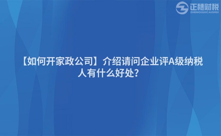 【如何開家政公司】介紹請問企業(yè)評A級納稅人有什么好處？