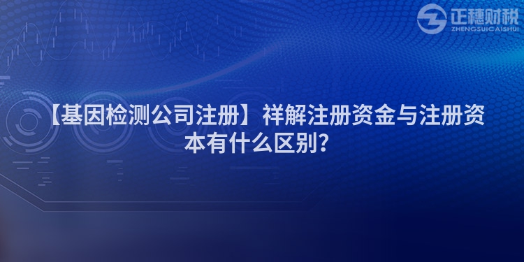 【基因檢測(cè)公司注冊(cè)】祥解注冊(cè)資金與注冊(cè)資本有什么區(qū)別？