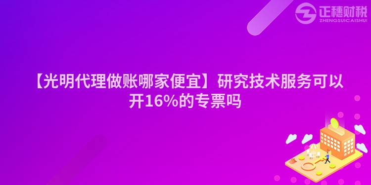 【光明代理做賬哪家便宜】研究技術服務可以開16%的專票嗎