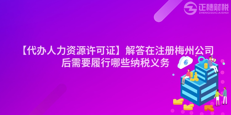 【代辦人力資源許可證】解答在注冊梅州公司后需要履行哪些納稅義務(wù)