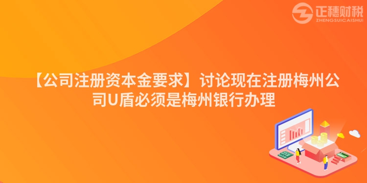 【公司注冊(cè)資本金要求】討論現(xiàn)在注冊(cè)梅州公司U盾必須是梅州銀行辦理