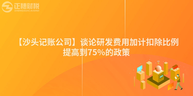 【沙頭記賬公司】談論研發(fā)費用加計扣除比例提高到75%的政策