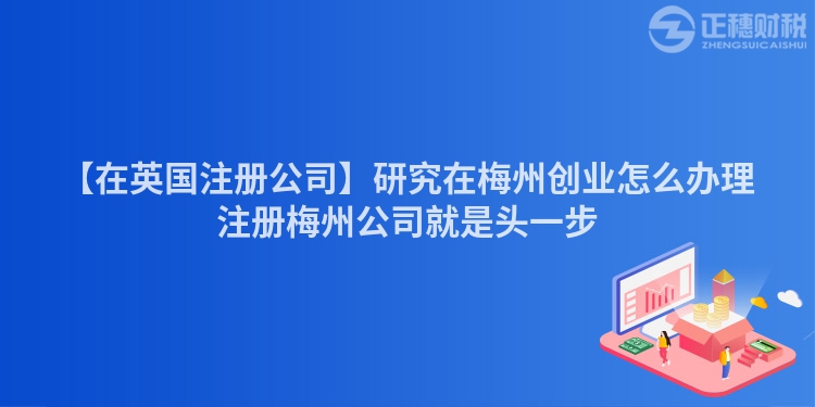 【在英國(guó)注冊(cè)公司】研究在梅州創(chuàng)業(yè)怎么辦理注冊(cè)梅州公司就是頭一步