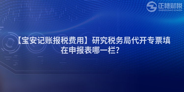 【寶安記賬報(bào)稅費(fèi)用】研究稅務(wù)局代開(kāi)專票填在申報(bào)表哪一欄？
