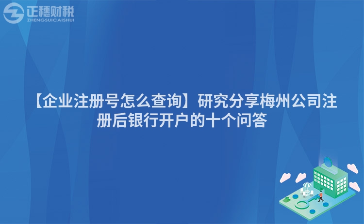 【企業(yè)注冊號怎么查詢】研究分享梅州公司注冊后銀行開戶的十個問答