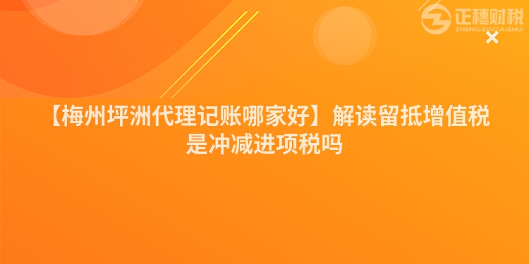 【梅州坪洲代理記賬哪家好】解讀留抵增值稅是沖減進項稅嗎