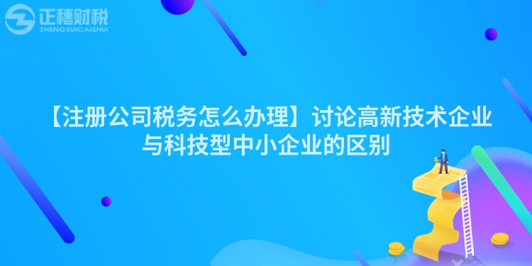 【注冊公司稅務(wù)怎么辦理】討論高新技術(shù)企業(yè)與科技型中小企業(yè)的區(qū)別