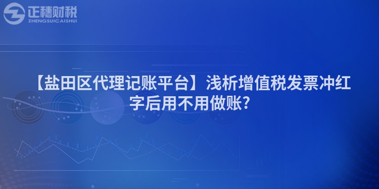 【鹽田區(qū)代理記賬平臺】淺析增值稅發(fā)票沖紅字后用不用做賬?