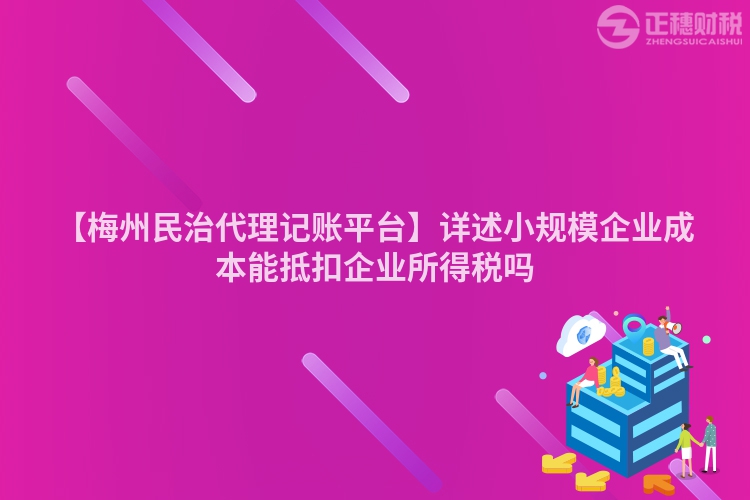 【梅州民治代理記賬平臺】詳述小規(guī)模企業(yè)成本能抵扣企業(yè)所得稅嗎