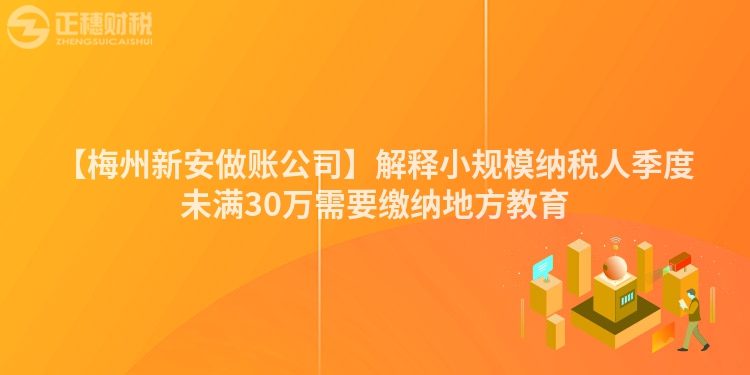 【梅州新安做賬公司】解釋小規(guī)模納稅人季度未滿30萬需要繳納地方教育