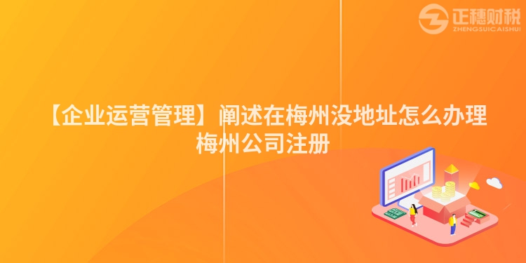 【企業(yè)運(yùn)營管理】闡述在梅州沒地址怎么辦理梅州公司注冊