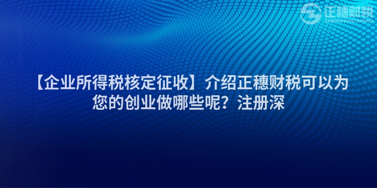 【企業(yè)所得稅核定征收】介紹正穗財稅可以為您的創(chuàng)業(yè)做哪些呢？注冊深