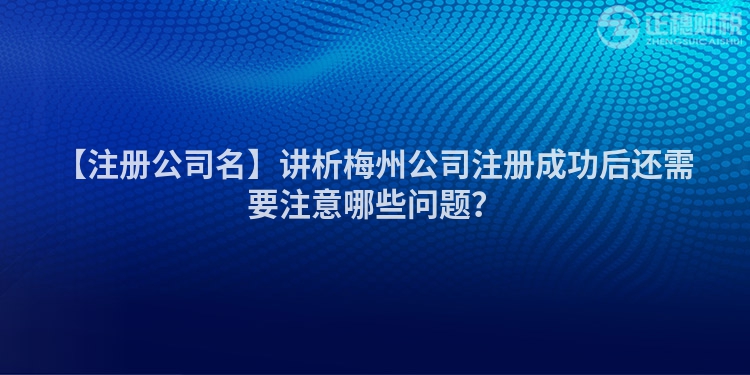 【注冊(cè)公司名】講析梅州公司注冊(cè)成功后還需要注意哪些問(wèn)題？