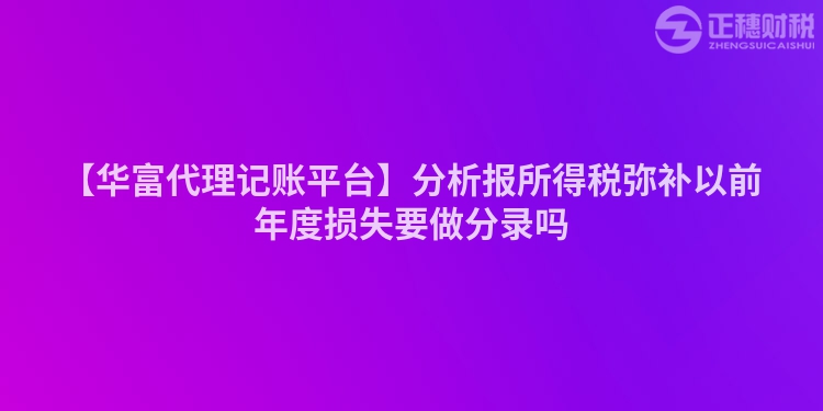 【華富代理記賬平臺(tái)】分析報(bào)所得稅彌補(bǔ)以前年度損失要做分錄嗎