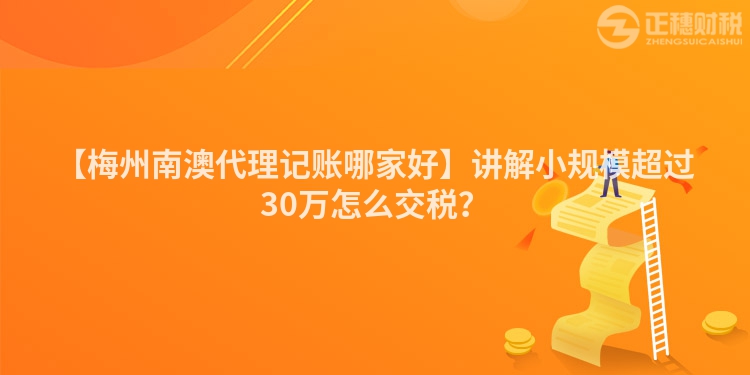 【梅州南澳代理記賬哪家好】講解小規(guī)模超過30萬怎么交稅？