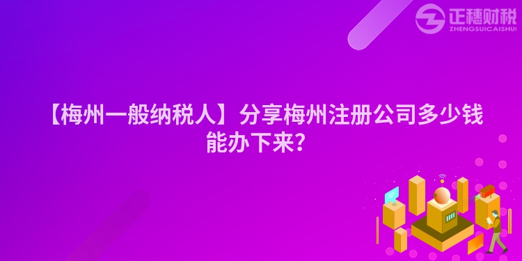 【梅州一般納稅人】分享梅州注冊(cè)公司多少錢能辦下來？