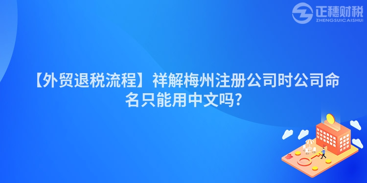 【外貿(mào)退稅流程】祥解梅州注冊公司時公司命名只能用中文嗎?