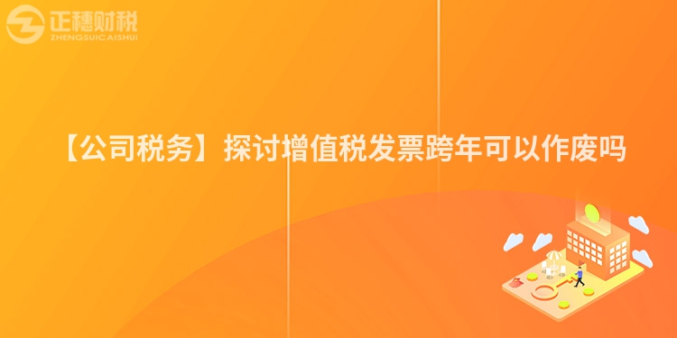 【公司稅務(wù)】探討增值稅發(fā)票跨年可以作廢嗎