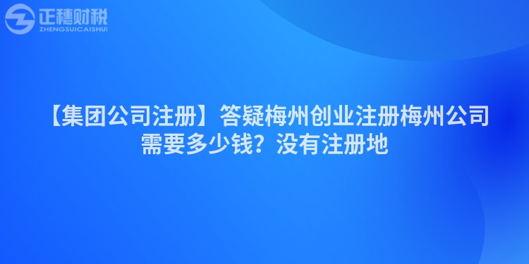 【集團(tuán)公司注冊(cè)】答疑梅州創(chuàng)業(yè)注冊(cè)梅州公司需要多少錢(qián)？沒(méi)有注冊(cè)地