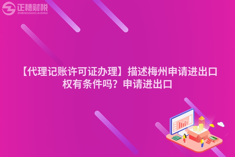 【代理記賬許可證辦理】描述梅州申請(qǐng)進(jìn)出口權(quán)有條件嗎？申請(qǐng)進(jìn)出口