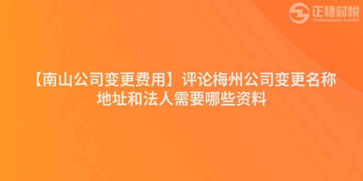 【南山公司變更費(fèi)用】評(píng)論梅州公司變更名稱地址和法人需要哪些資料