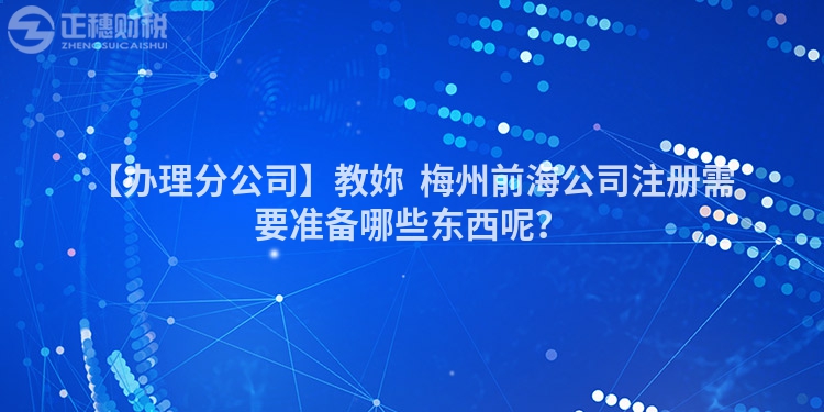 【辦理分公司】教妳  梅州前海公司注冊(cè)需要準(zhǔn)備哪些東西呢？