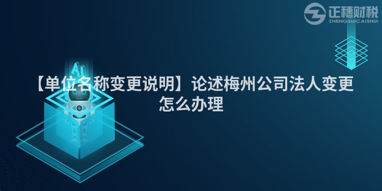 【單位名稱變更說明】論述梅州公司法人變更怎么辦理