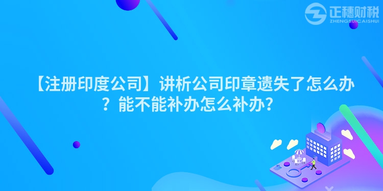 【注冊印度公司】講析公司印章遺失了怎么辦？能不能補(bǔ)辦怎么補(bǔ)辦？