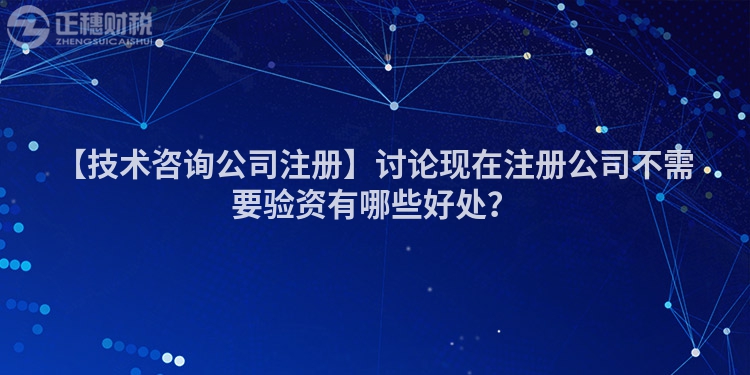 【技術(shù)咨詢公司注冊】討論現(xiàn)在注冊公司不需要驗資有哪些好處？