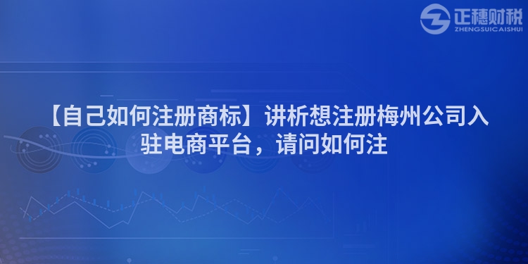 【自己如何注冊商標(biāo)】講析想注冊梅州公司入駐電商平臺，請問如何注