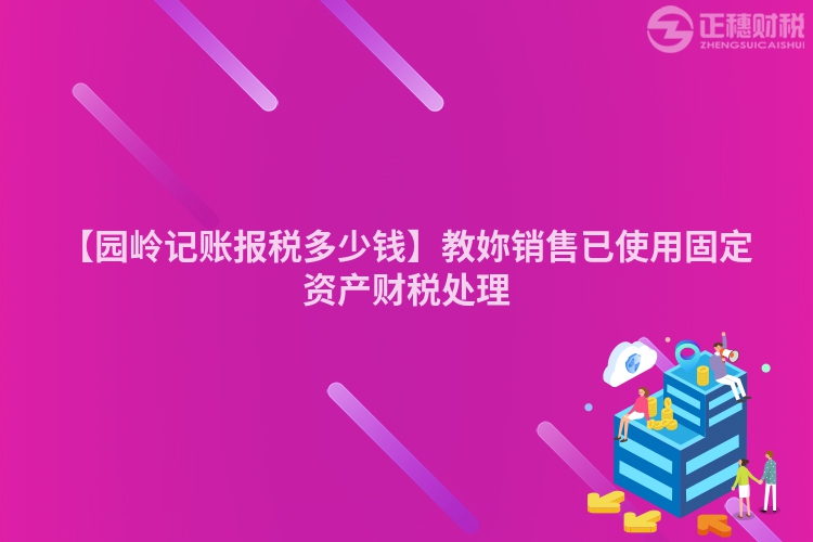 【園嶺記賬報稅多少錢】教妳銷售已使用固定資產財稅處理